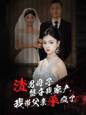 渣男母子想夺我家产,我带父亲杀疯了(52集) 渣男母子想夺我家产,我带父亲杀疯了(52集)全集我都看完了
