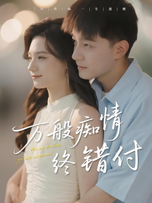 万般痴情终错付（60集）爆款短剧一起追